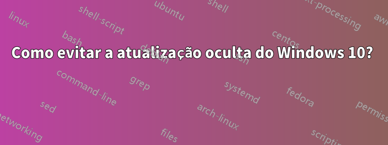 Como evitar a atualização oculta do Windows 10? 