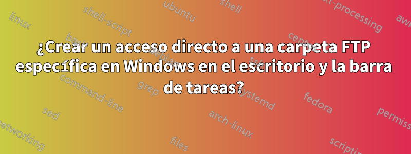 ¿Crear un acceso directo a una carpeta FTP específica en Windows en el escritorio y la barra de tareas?