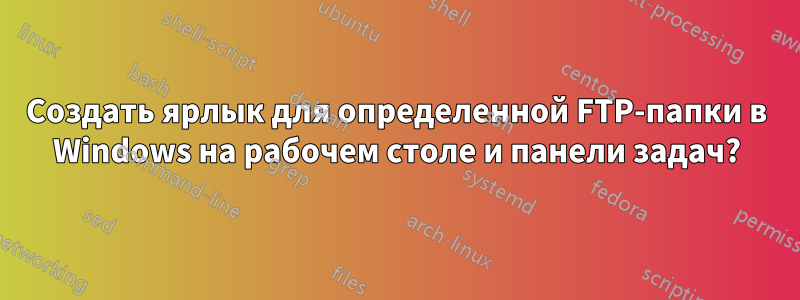 Создать ярлык для определенной FTP-папки в Windows на рабочем столе и панели задач?