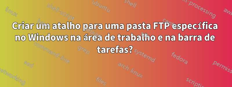 Criar um atalho para uma pasta FTP específica no Windows na área de trabalho e na barra de tarefas?