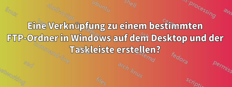 Eine Verknüpfung zu einem bestimmten FTP-Ordner in Windows auf dem Desktop und der Taskleiste erstellen?