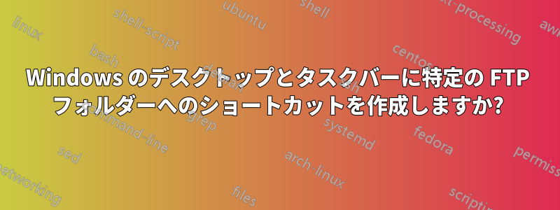 Windows のデスクトップとタスクバーに特定の FTP フォルダーへのショートカットを作成しますか?