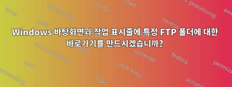 Windows 바탕화면과 작업 표시줄에 특정 FTP 폴더에 대한 바로가기를 만드시겠습니까?