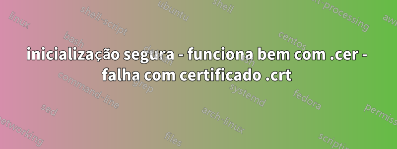 inicialização segura - funciona bem com .cer - falha com certificado .crt