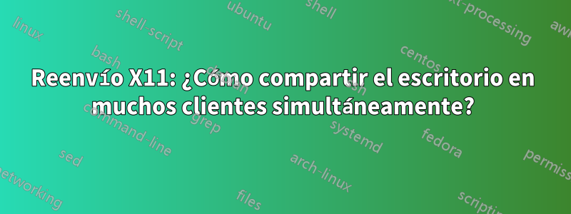 Reenvío X11: ¿Cómo compartir el escritorio en muchos clientes simultáneamente?