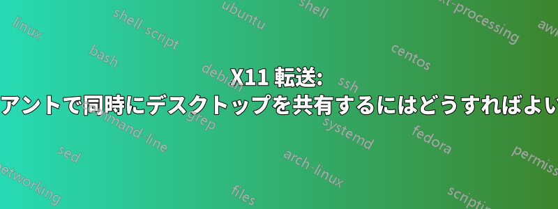 X11 転送: 複数のクライアントで同時にデスクトップを共有するにはどうすればよいでしょうか?