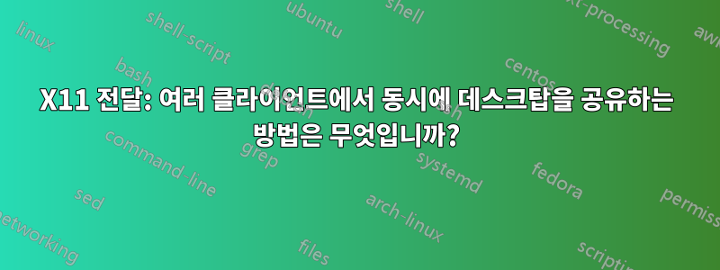 X11 전달: 여러 클라이언트에서 동시에 데스크탑을 공유하는 방법은 무엇입니까?