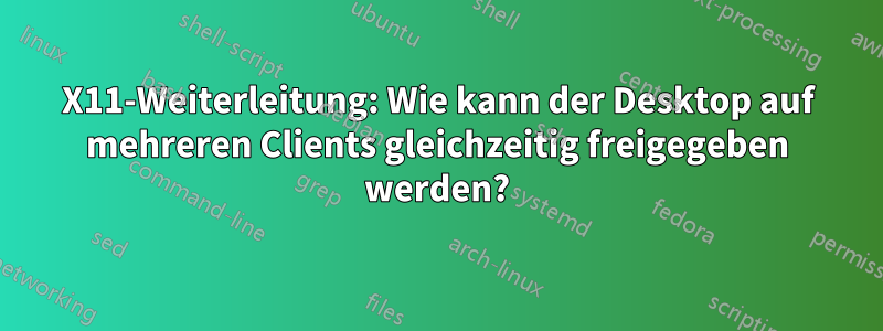 X11-Weiterleitung: Wie kann der Desktop auf mehreren Clients gleichzeitig freigegeben werden?