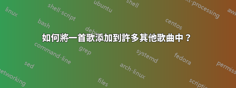 如何將一首歌添加到許多其他歌曲中？