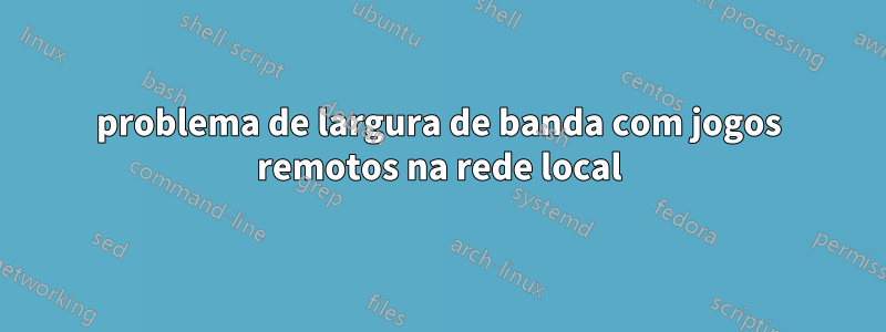 problema de largura de banda com jogos remotos na rede local