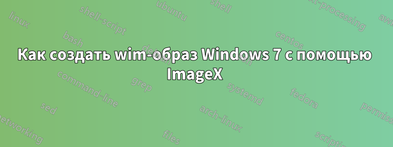 Как создать wim-образ Windows 7 с помощью ImageX