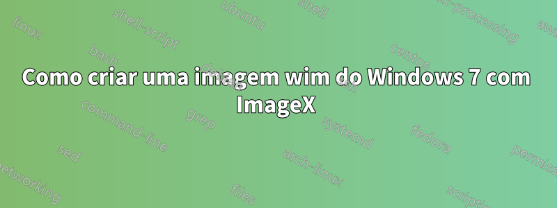 Como criar uma imagem wim do Windows 7 com ImageX