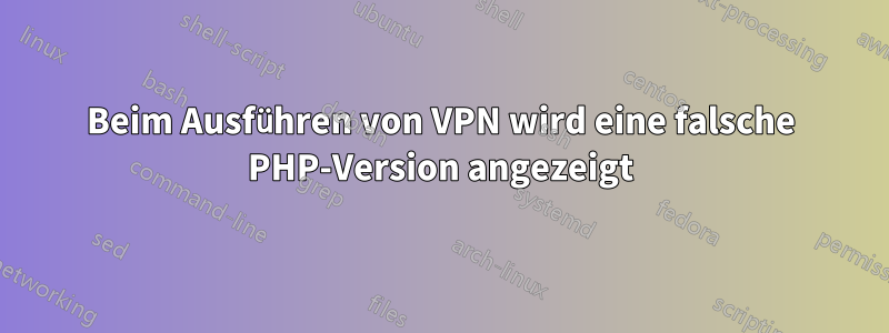 Beim Ausführen von VPN wird eine falsche PHP-Version angezeigt