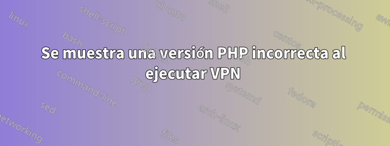 Se muestra una versión PHP incorrecta al ejecutar VPN