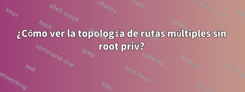 ¿Cómo ver la topología de rutas múltiples sin root priv?