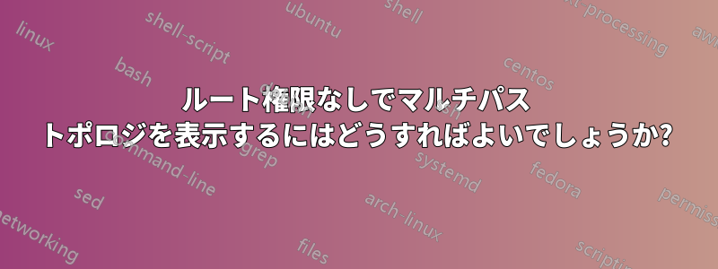 ルート権限なしでマルチパス トポロジを表示するにはどうすればよいでしょうか?