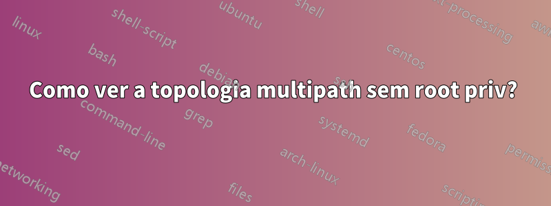 Como ver a topologia multipath sem root priv?