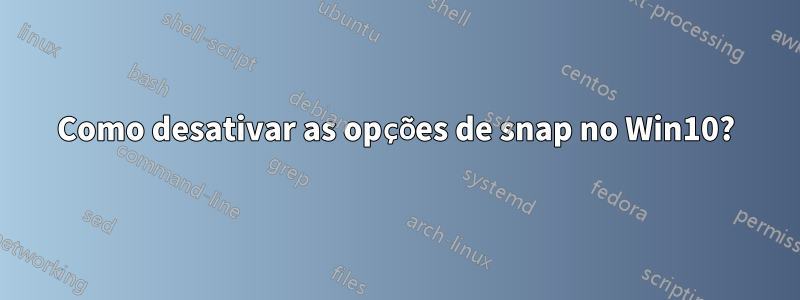 Como desativar as opções de snap no Win10?