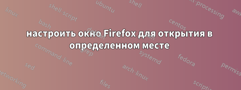 настроить окно Firefox для открытия в определенном месте