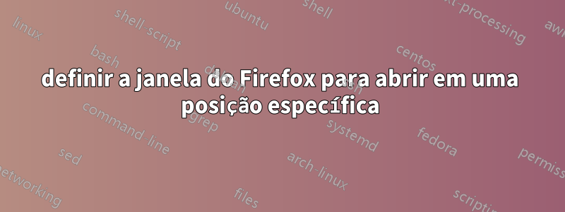 definir a janela do Firefox para abrir em uma posição específica