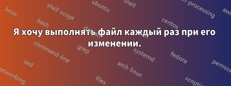 Я хочу выполнять файл каждый раз при его изменении.