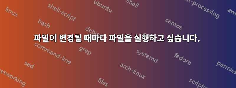 파일이 변경될 때마다 파일을 실행하고 싶습니다.