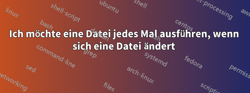 Ich möchte eine Datei jedes Mal ausführen, wenn sich eine Datei ändert