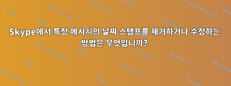 Skype에서 특정 메시지의 날짜 스탬프를 제거하거나 수정하는 방법은 무엇입니까?