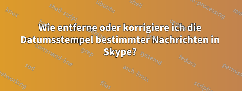 Wie entferne oder korrigiere ich die Datumsstempel bestimmter Nachrichten in Skype?