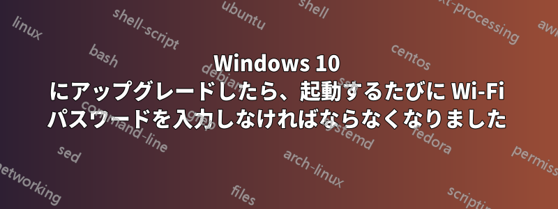 Windows 10 にアップグレードしたら、起動するたびに Wi-Fi パスワードを入力しなければならなくなりました