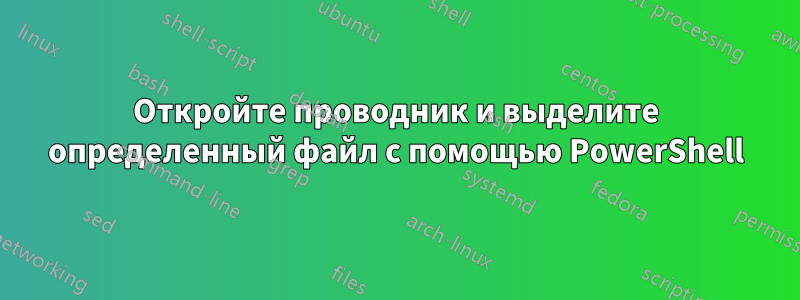 Откройте проводник и выделите определенный файл с помощью PowerShell