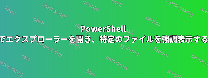 PowerShell でエクスプローラーを開き、特定のファイルを強調表示する