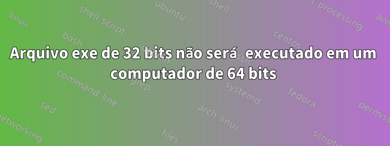 Arquivo exe de 32 bits não será executado em um computador de 64 bits