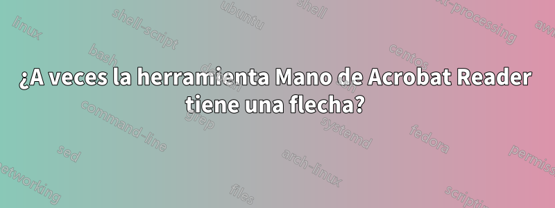 ¿A veces la herramienta Mano de Acrobat Reader tiene una flecha?