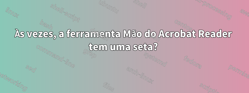 Às vezes, a ferramenta Mão do Acrobat Reader tem uma seta?