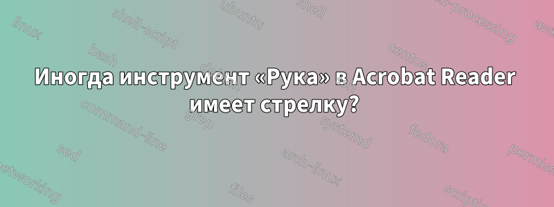 Иногда инструмент «Рука» в Acrobat Reader имеет стрелку?