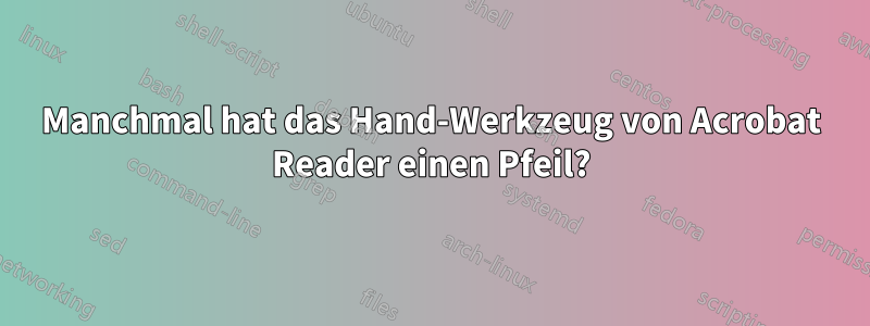 Manchmal hat das Hand-Werkzeug von Acrobat Reader einen Pfeil?