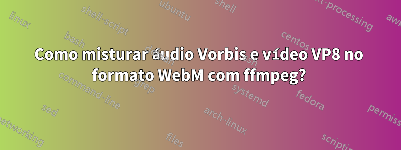 Como misturar áudio Vorbis e vídeo VP8 no formato WebM com ffmpeg?