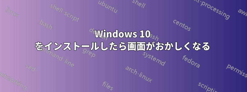 Windows 10 をインストールしたら画面がおかしくなる