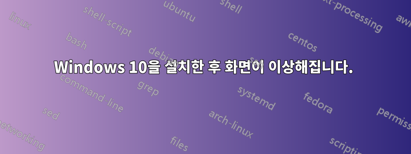 Windows 10을 설치한 후 화면이 이상해집니다.