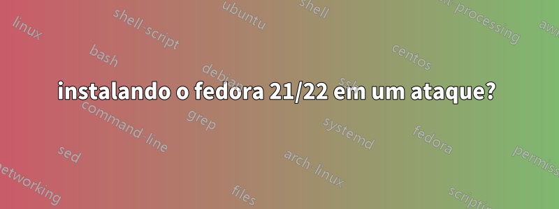 instalando o fedora 21/22 em um ataque?