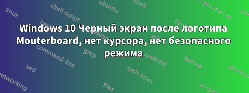 Windows 10 Черный экран после логотипа Mouterboard, нет курсора, нет безопасного режима