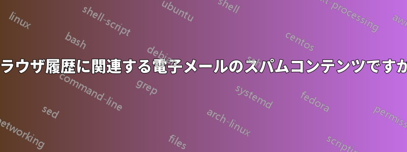 ブラウザ履歴に関連する電子メールのスパムコンテンツですか?