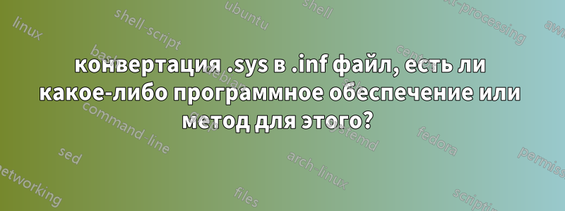 конвертация .sys в .inf файл, есть ли какое-либо программное обеспечение или метод для этого? 