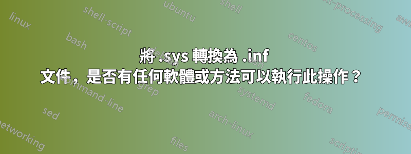 將 .sys 轉換為 .inf 文件，是否有任何軟體或方法可以執行此操作？ 