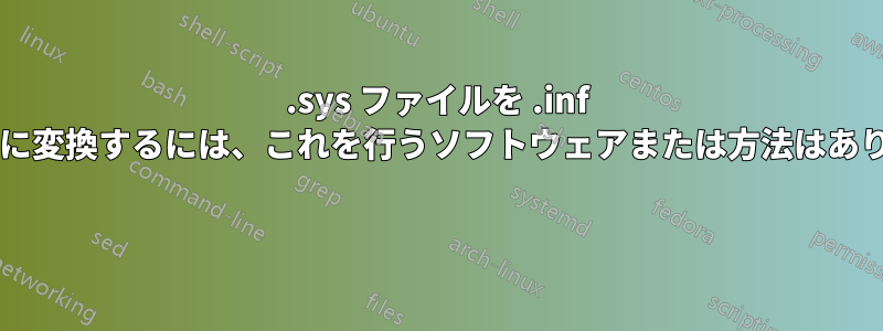 .sys ファイルを .inf ファイルに変換するには、これを行うソフトウェアまたは方法はありますか? 