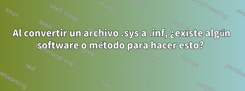 Al convertir un archivo .sys a .inf, ¿existe algún software o método para hacer esto? 