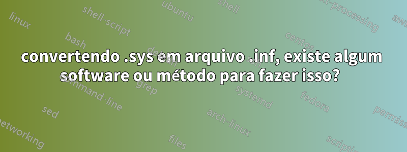 convertendo .sys em arquivo .inf, existe algum software ou método para fazer isso? 