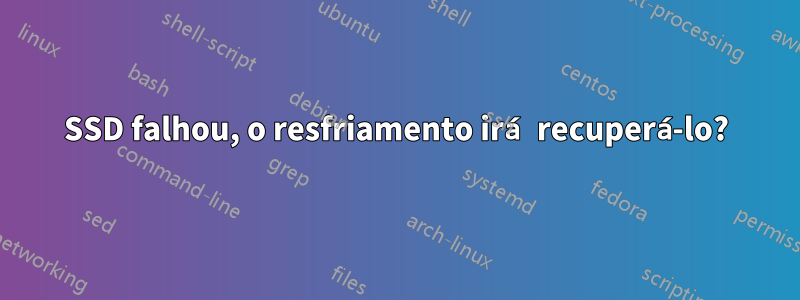 SSD falhou, o resfriamento irá recuperá-lo?