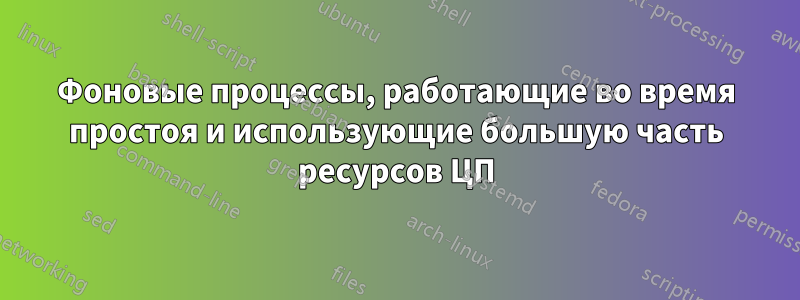 Фоновые процессы, работающие во время простоя и использующие большую часть ресурсов ЦП